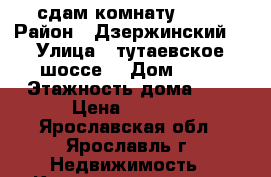 сдам комнату 5000 › Район ­ Дзержинский  › Улица ­ тутаевское шоссе  › Дом ­ 67 › Этажность дома ­ 5 › Цена ­ 5 000 - Ярославская обл., Ярославль г. Недвижимость » Квартиры аренда   